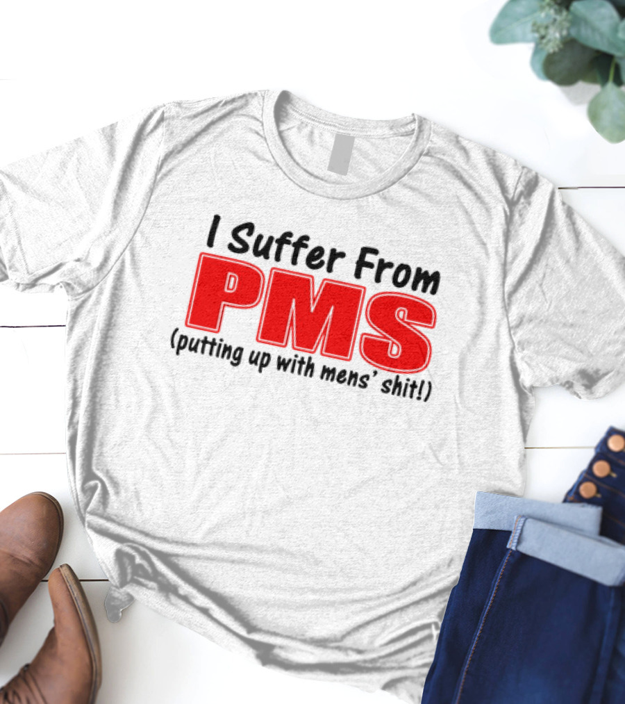 I Suffer From PMS Putting Up With Mens' Shit T-Shirt