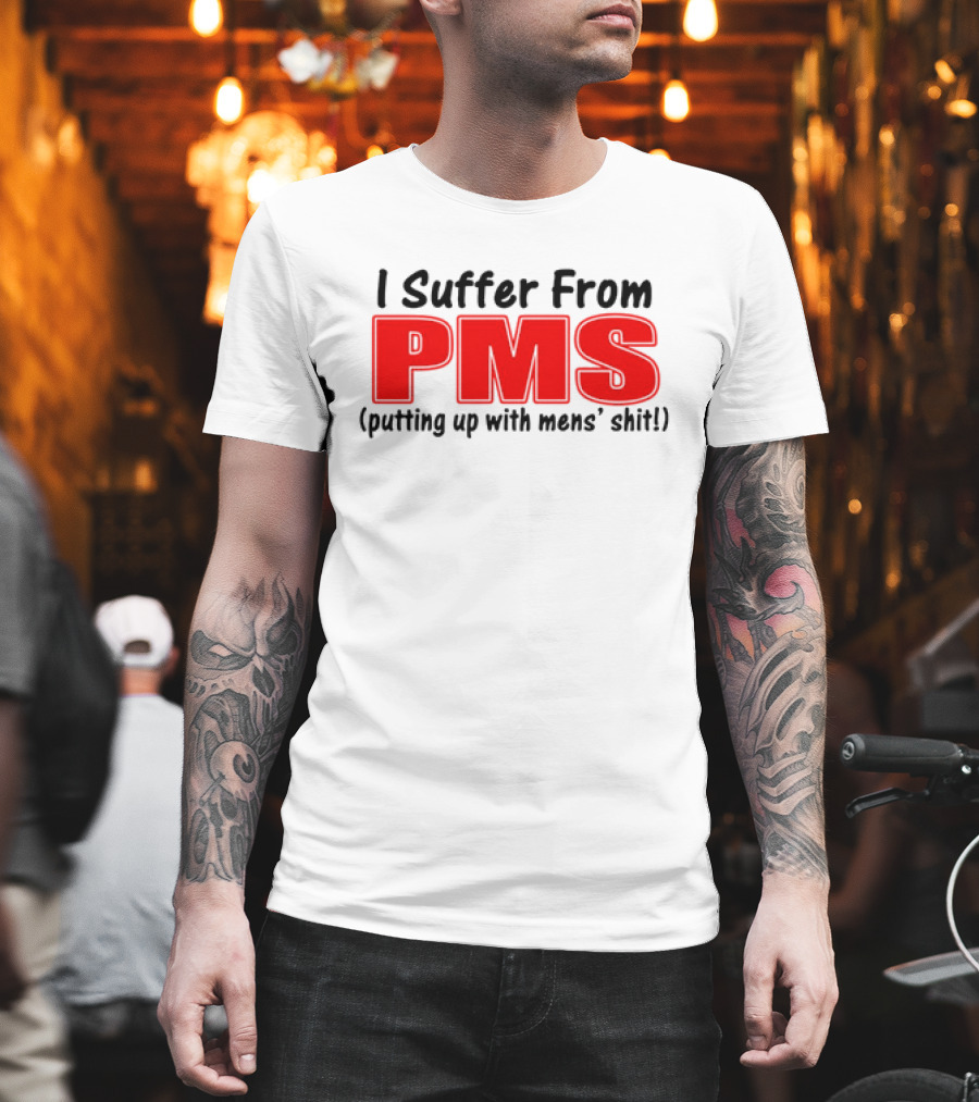 I Suffer From PMS Putting Up With Mens' Shit T-Shirt