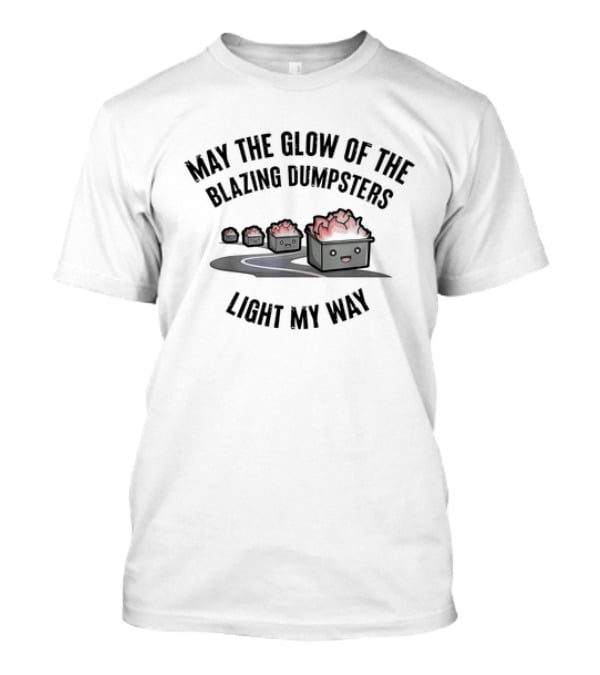 May The Glow Of The Blazing Dumpsters Light My Way With Cute Dumpster Graphics T-Shirt