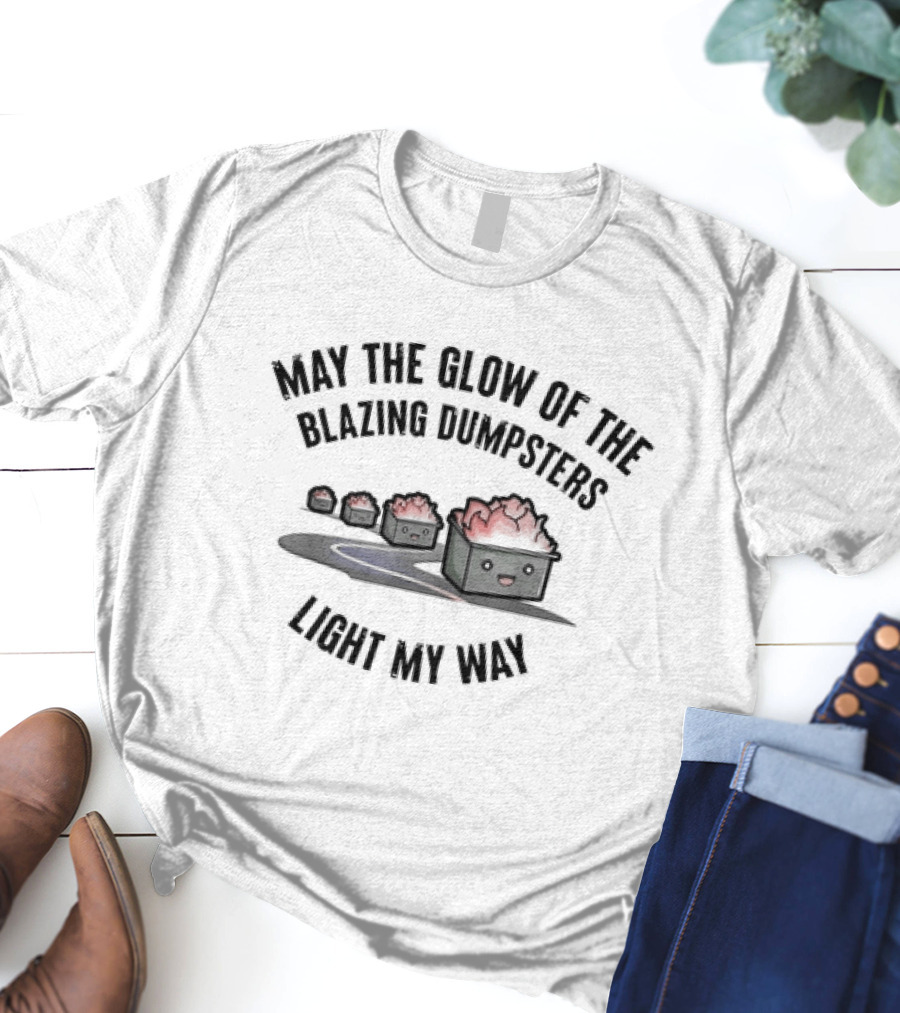 May The Glow Of The Blazing Dumpsters Light My Way With Cute Dumpster Graphics T-Shirt