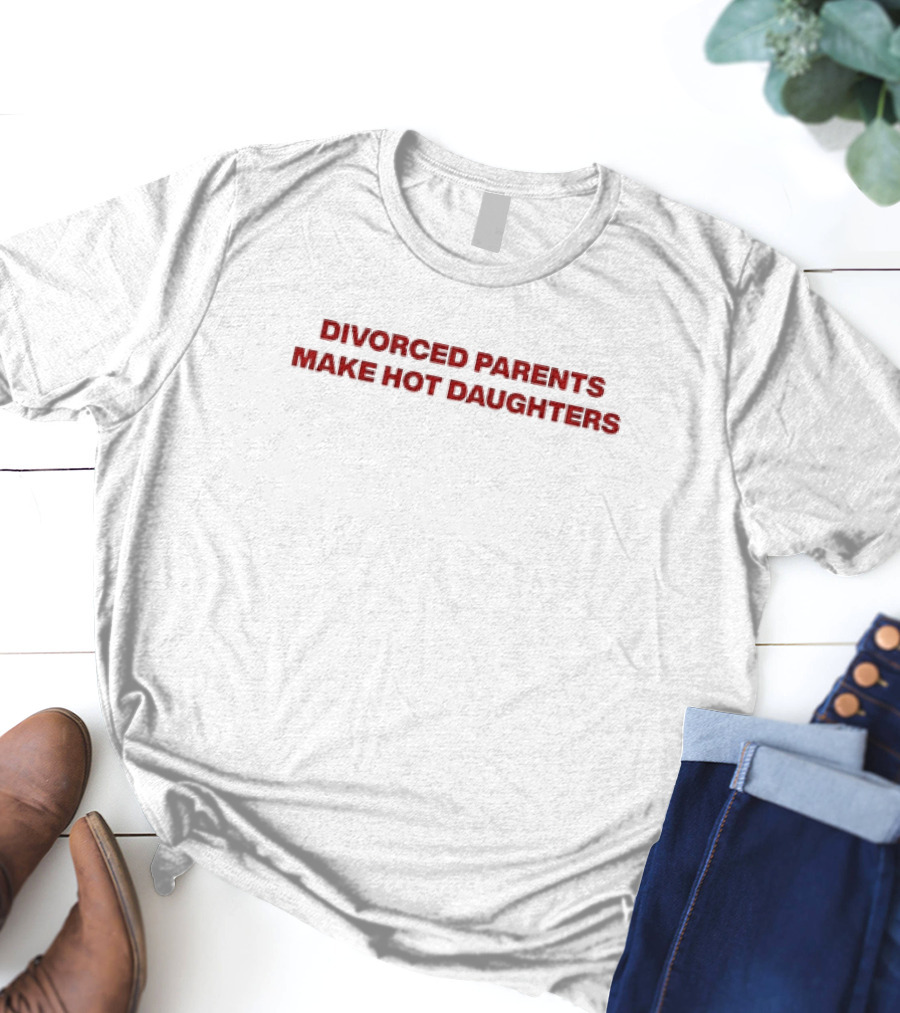 Divorced Parents Make Hot Daughters T-Shirt