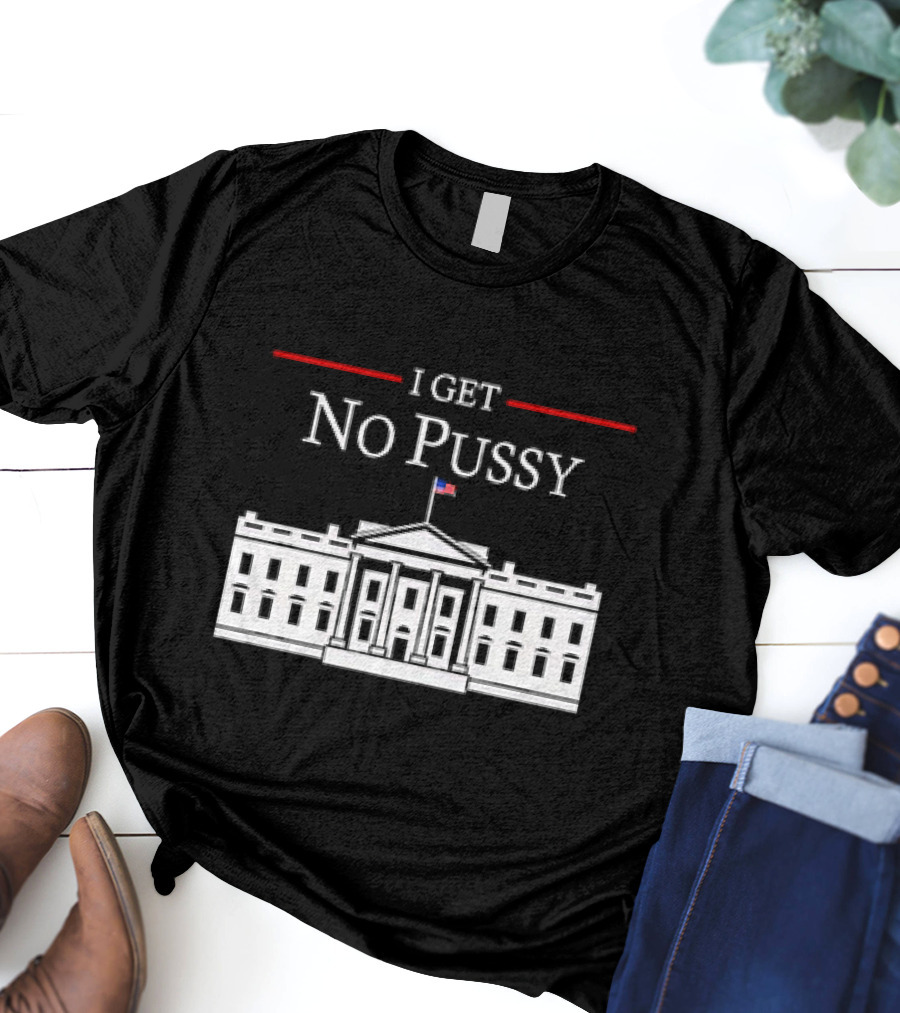 White House I Get No Pussy Funny T-Shirt