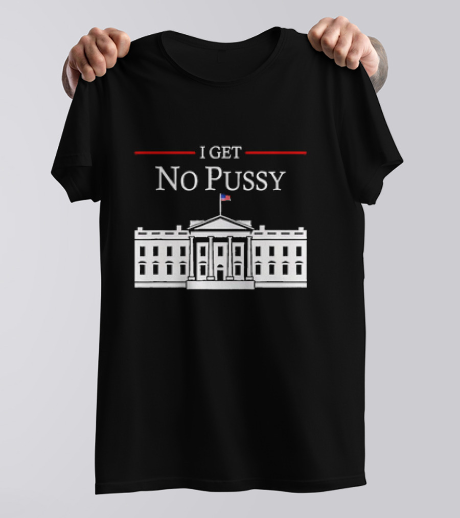 White House I Get No Pussy Funny T-Shirt