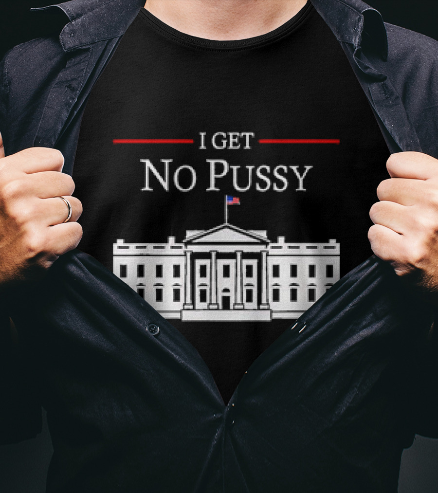 White House I Get No Pussy Funny T-Shirt