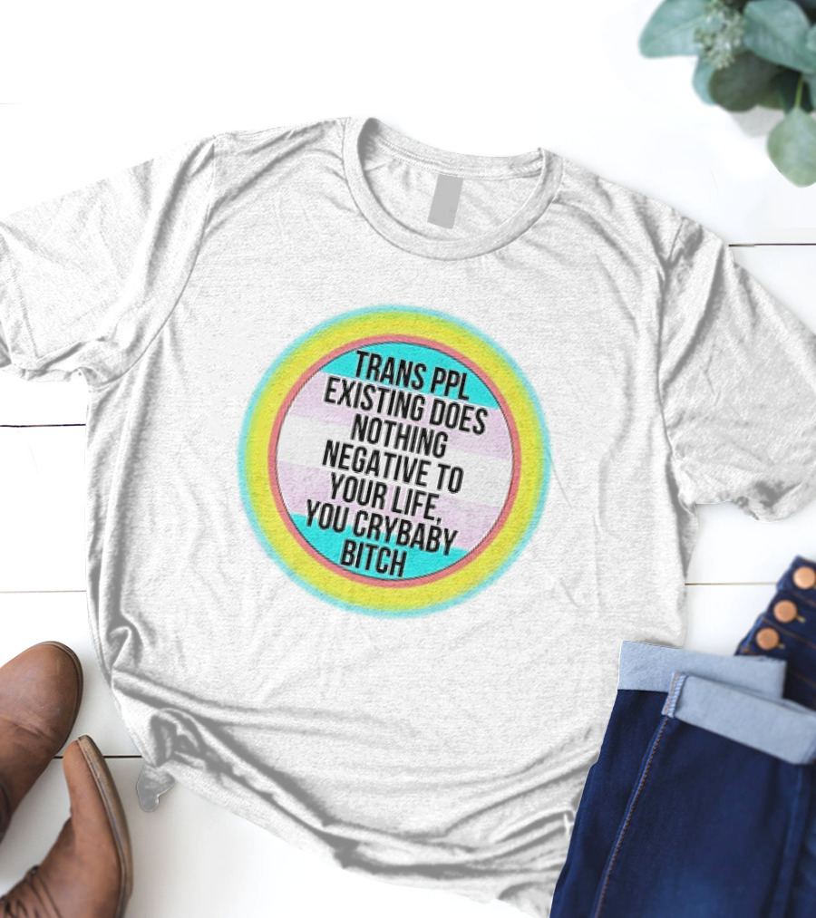 TRANS PPL EXISTING DOES NOTHING NEGATIVE TO YOUR LIFE YOU CRYBABY BITCH T-Shirt