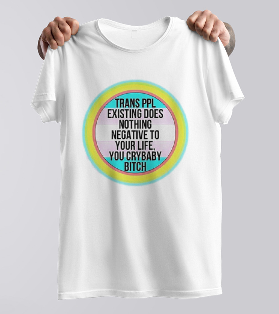 TRANS PPL EXISTING DOES NOTHING NEGATIVE TO YOUR LIFE YOU CRYBABY BITCH T-Shirt
