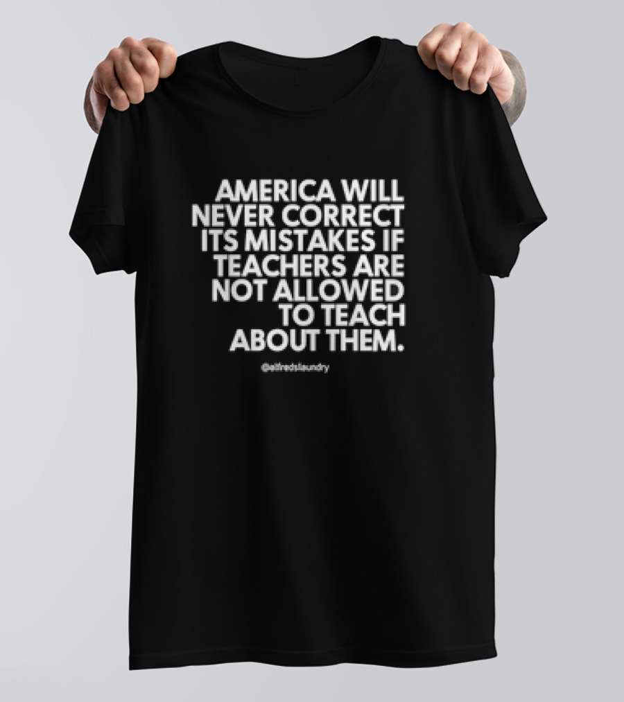 America Will Never Correct Its Mistakes If Teachers Are Not Allowed To Teach About Them @alfredlaundry T-Shirt