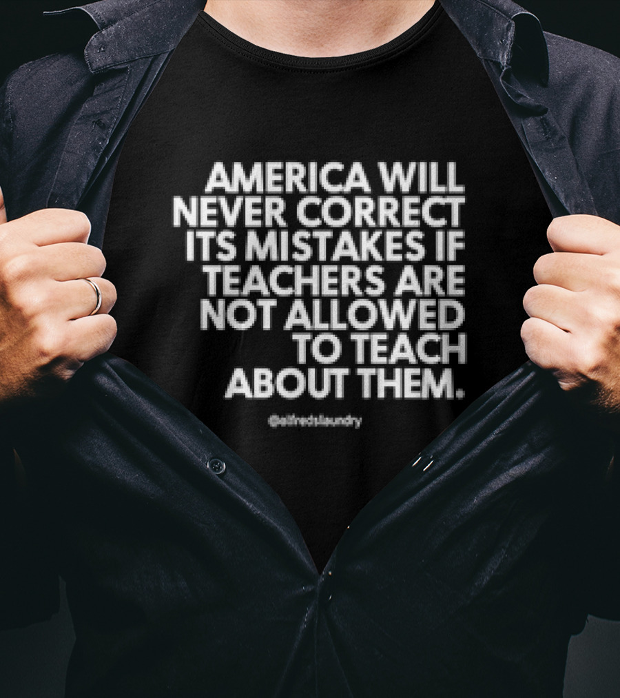 America Will Never Correct Its Mistakes If Teachers Are Not Allowed To Teach About Them @alfredlaundry T-Shirt