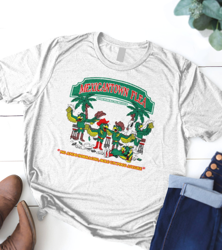 MEXICANTOWN FLEA Somewhere In Mexico No Ando Borracho Solo Un Poco Alegre T-Shirt