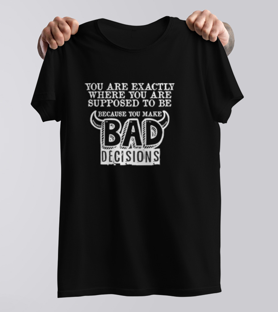 You Are Exactly Where You Are Supposed To Be Because You Make Bad Decisions Bull Horns T-Shirt