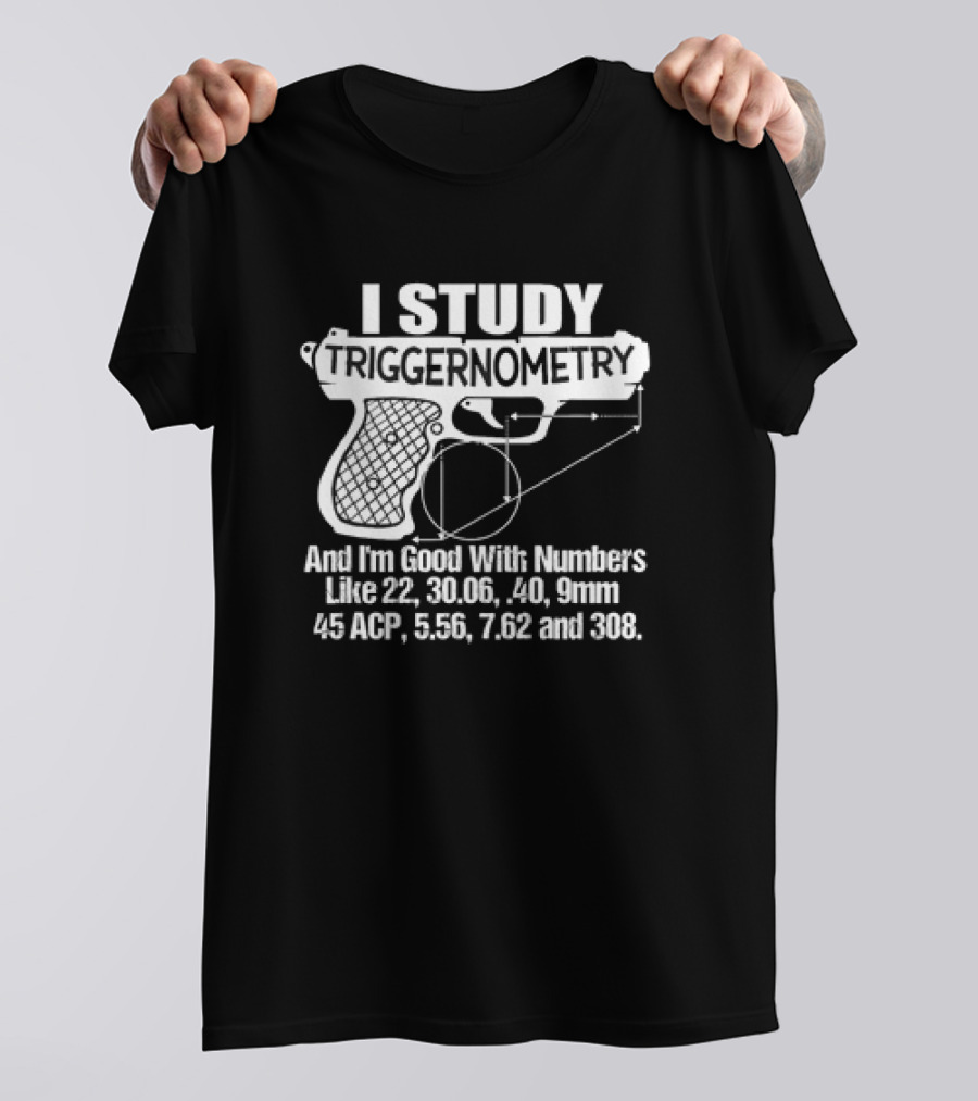 I Study Triggernometry And I'm Good With Numbers Like 22, 30.06, 40, 9mm, 45 ACP, 5.56, 7.62 And 308 T-Shirt