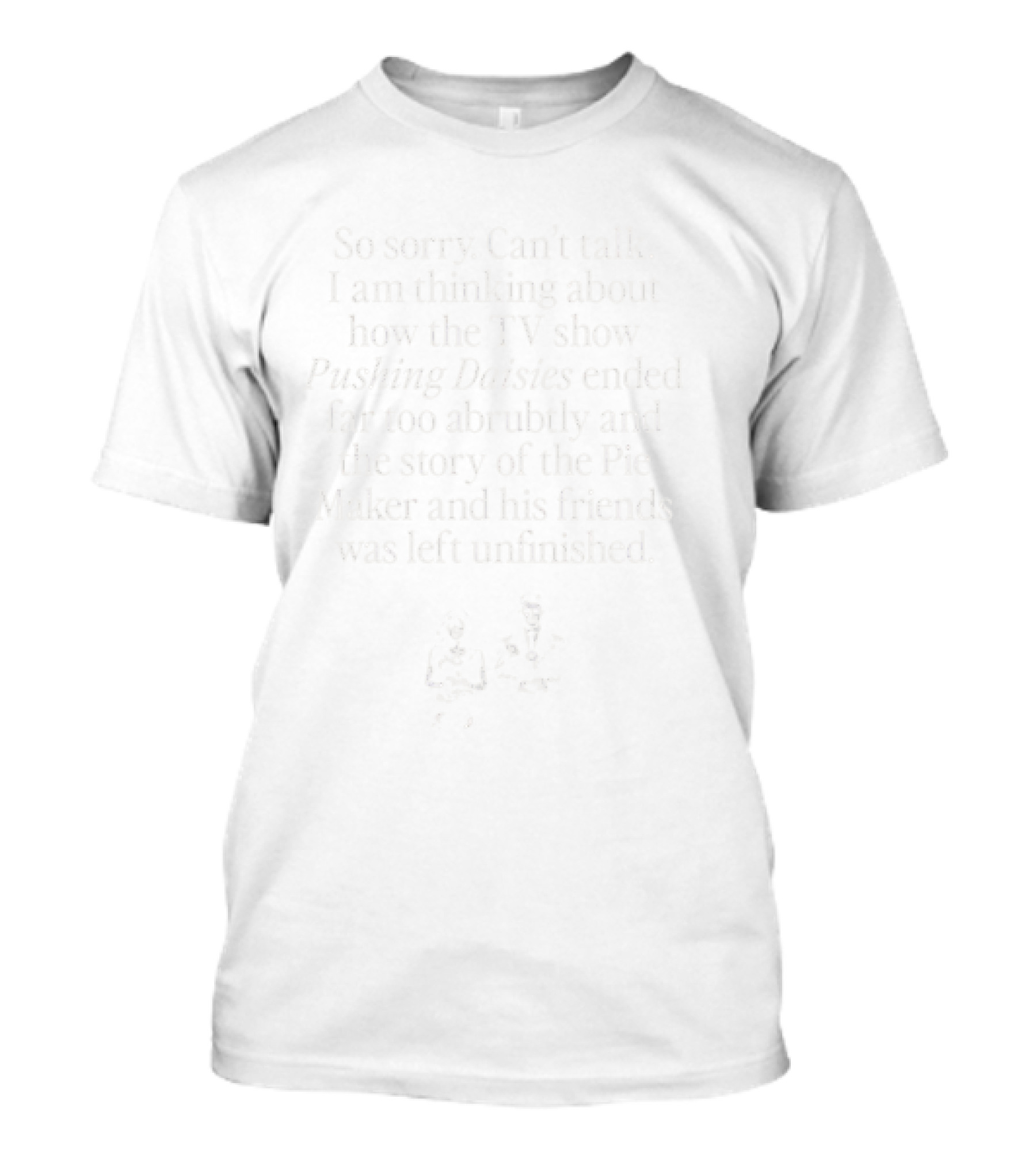 Sorry Can’t Talk Thinking About How Pushing Daisies Ended Abruptly Pie Maker Story Unfinished T-Shirt