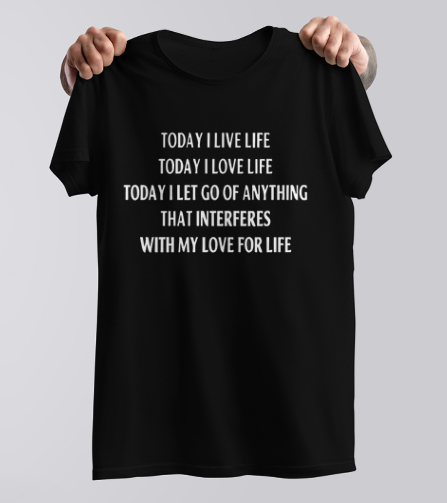 Today I Live Life Today I Love Life Today I Let Go Of Anything That Interferes With My Love For Life T-Shirt