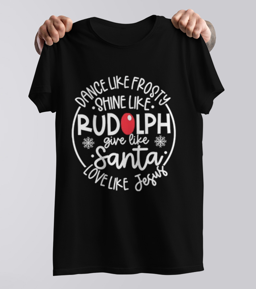 Dance Like Frosty Shine Like Rudolph Give Like Santa Love Like Jesus Christmas Holiday T-Shirt