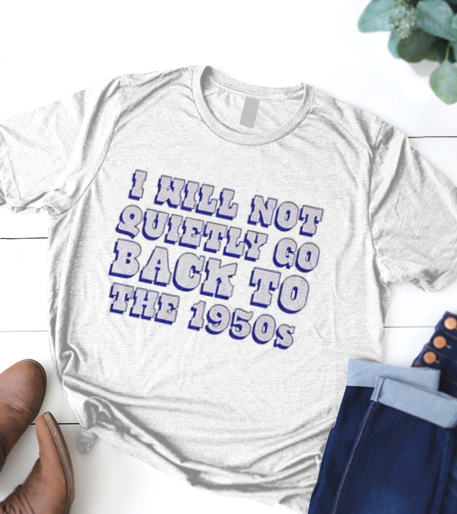 I Will Not Quietly Go Back To The 1950s T-Shirt
