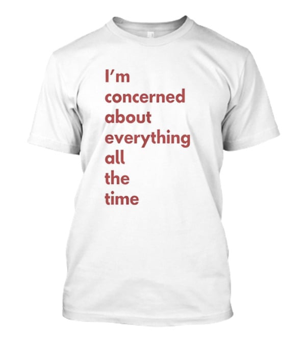 I’m Concerned About Everything All The Time T-Shirt