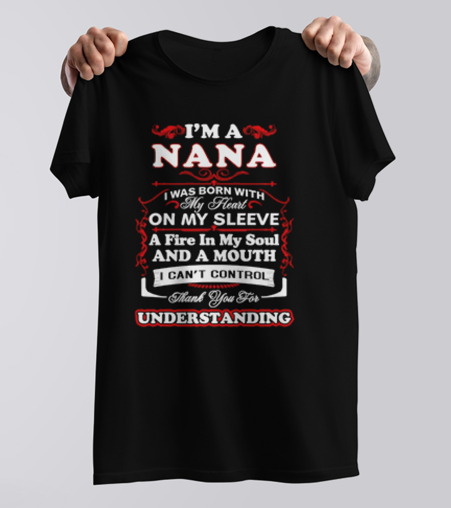 I'm A Nana Born With My Heart On My Sleeve A Fire In My Soul And A Mouth I Can't Control Thank You For Understanding T-Shirt