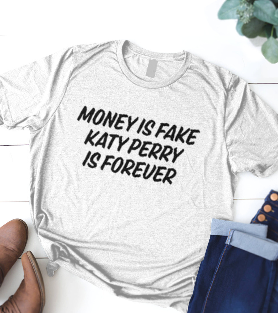 Money Is Fake Katy Perry Is Forever T-Shirt