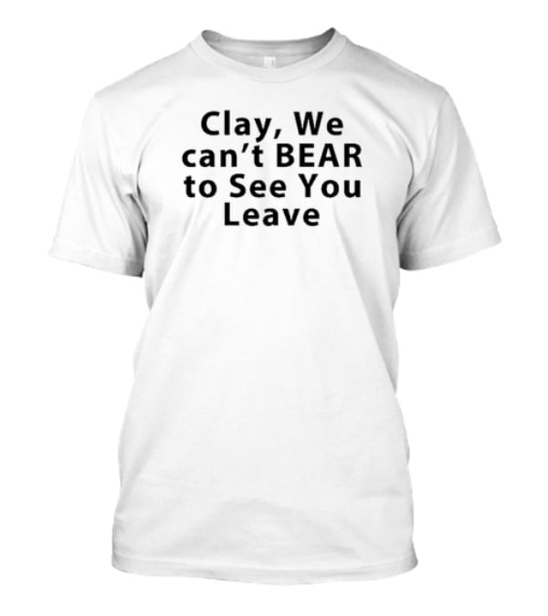 Clay We Can’t Bear To See You Leave T-Shirt
