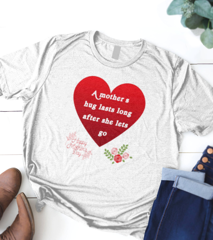 A Mother’s Hug Lasts Long After She Lets Go Happy Mother’s Day Red Heart With Flowers T-Shirt