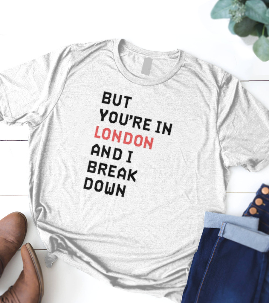 But You're In London And I Break Down T-Shirt