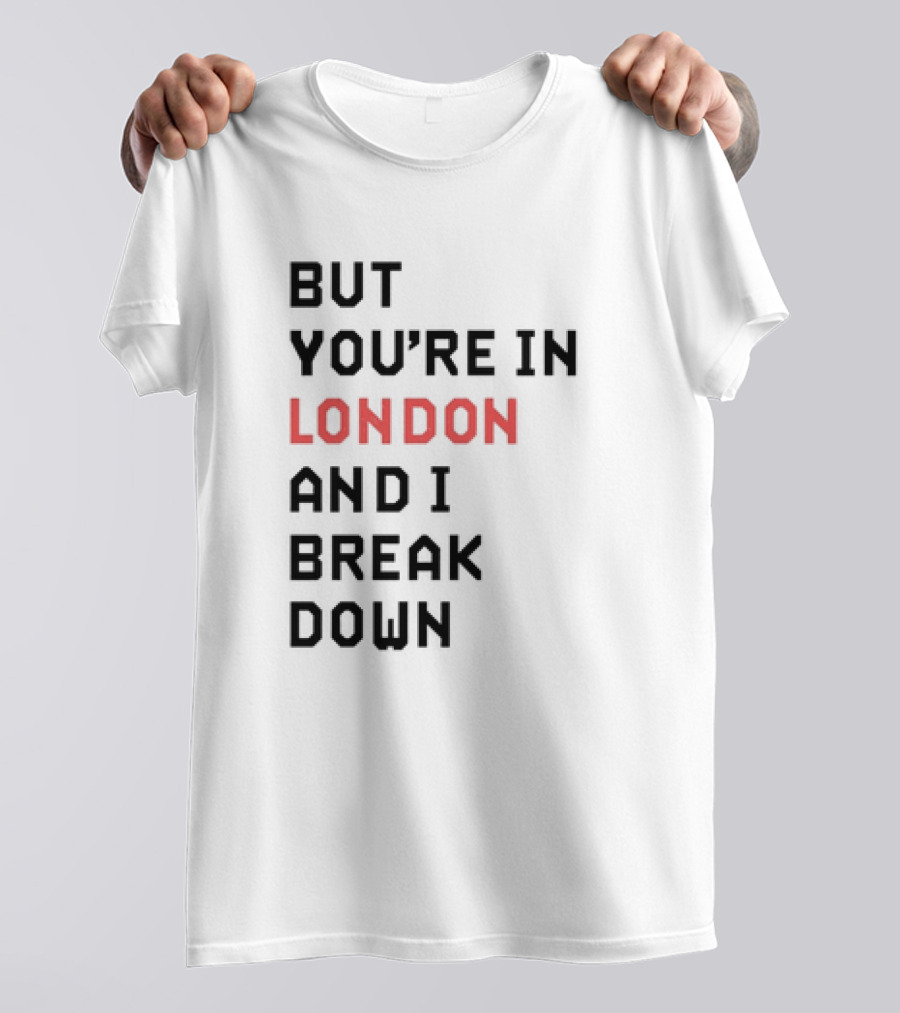 But You're In London And I Break Down T-Shirt