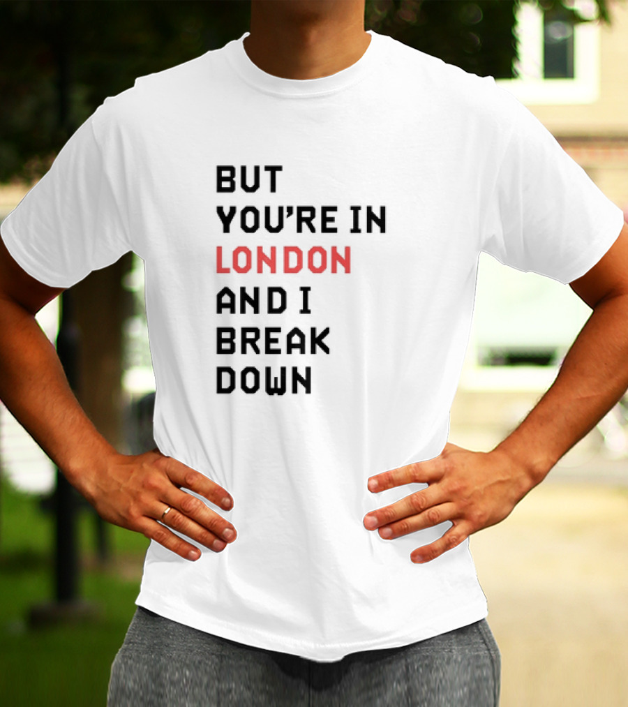 But You're In London And I Break Down T-Shirt