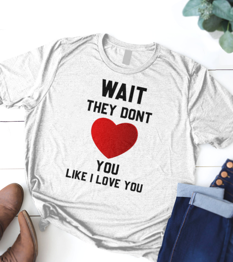 Wait They Don't Heart You Like I Love You T-Shirt