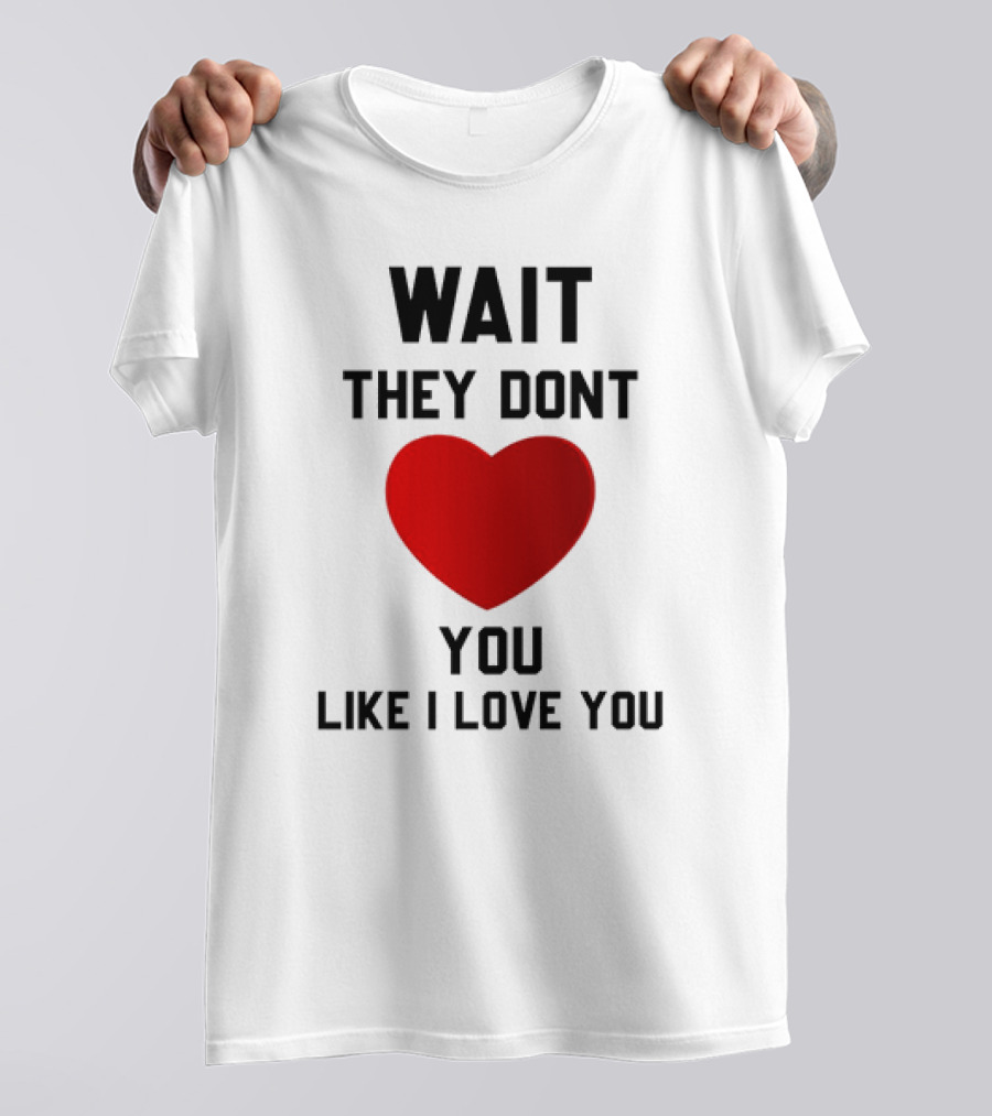 Wait They Don't Heart You Like I Love You T-Shirt