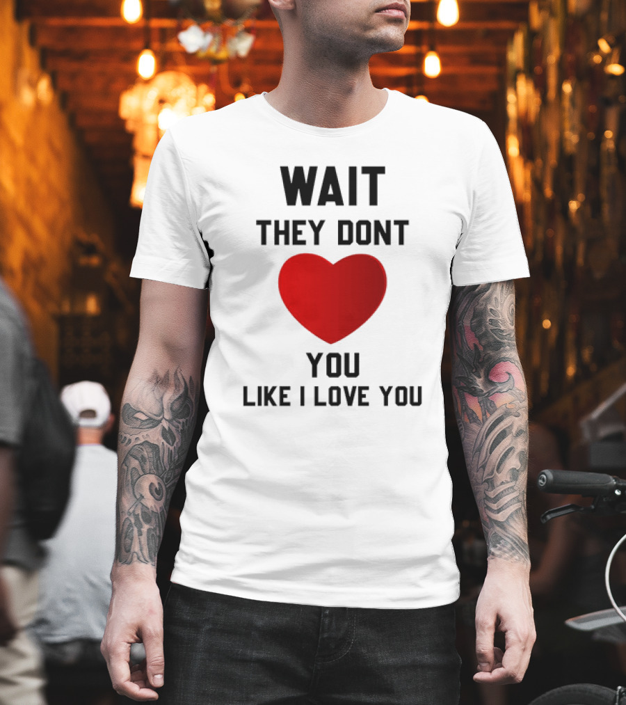 Wait They Don't Heart You Like I Love You T-Shirt
