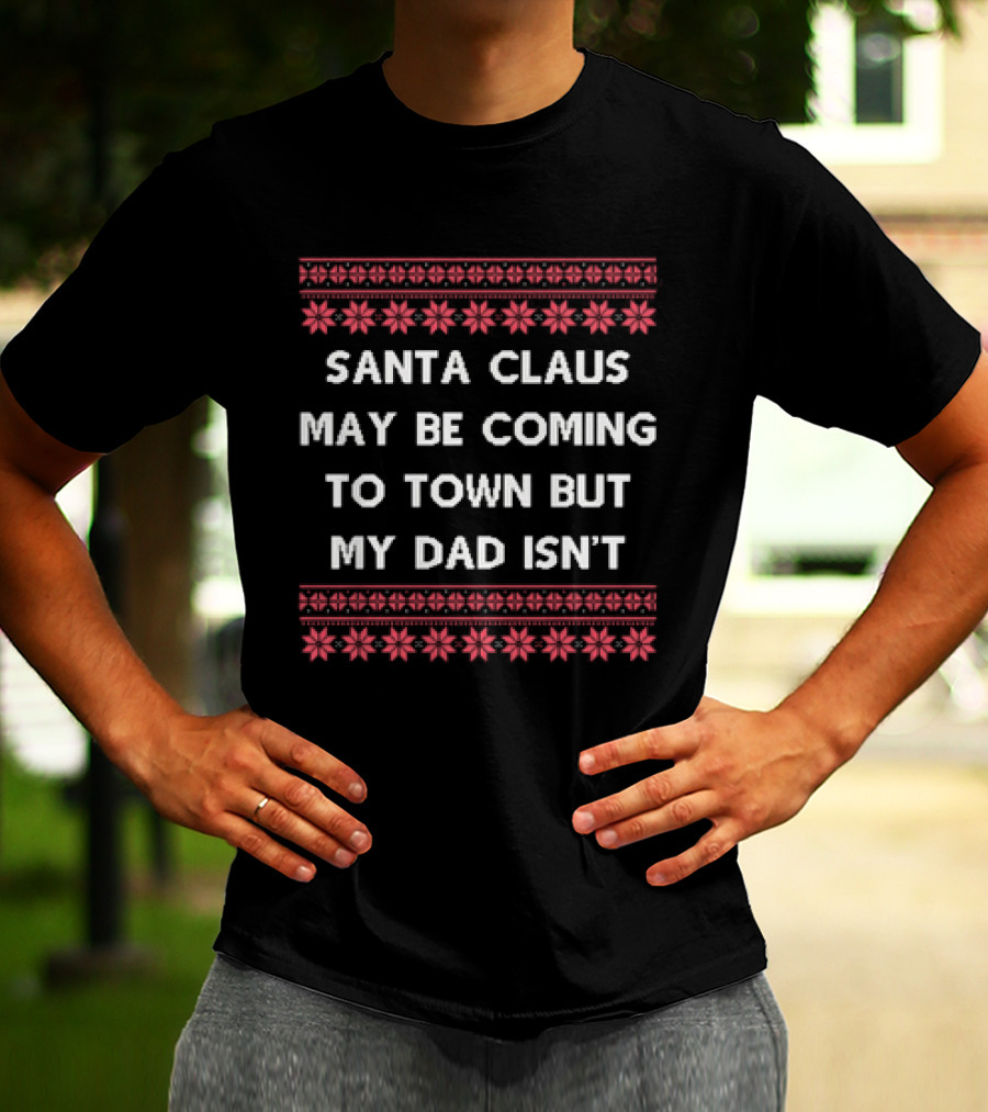 Santa Claus May Be Coming To Town But My Dad Isn't Christmas Holiday Humor Ugly T-Shirt