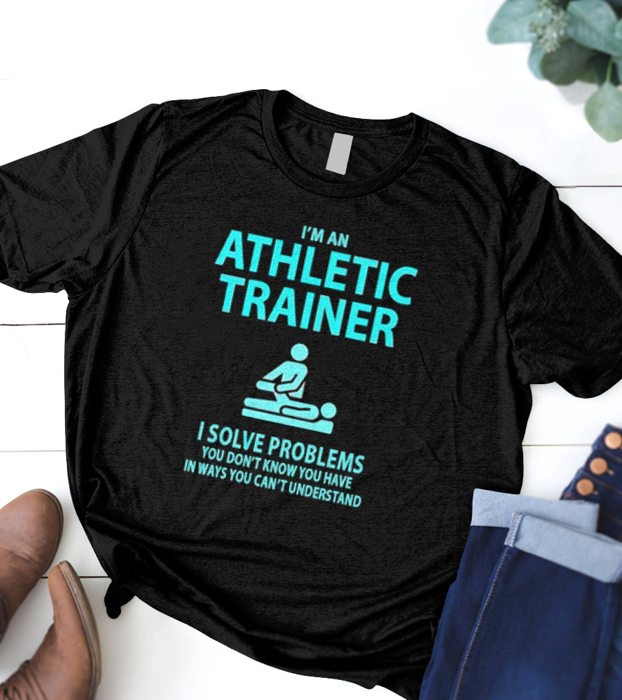 I’m An Athletic Trainer I Solve Problems You Don’t Know You Have In Ways You Can’t Understand T-Shirt