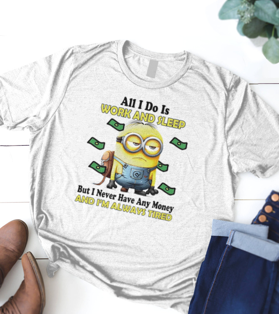 Minions All I Do Is Work And Sleep But I Never Have Any Money And I'm Always Tired T-Shirt