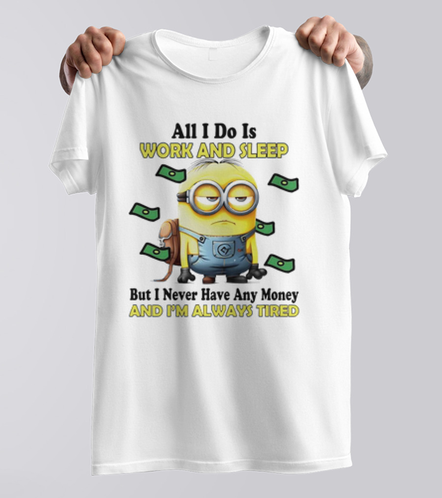 Minions All I Do Is Work And Sleep But I Never Have Any Money And I'm Always Tired T-Shirt