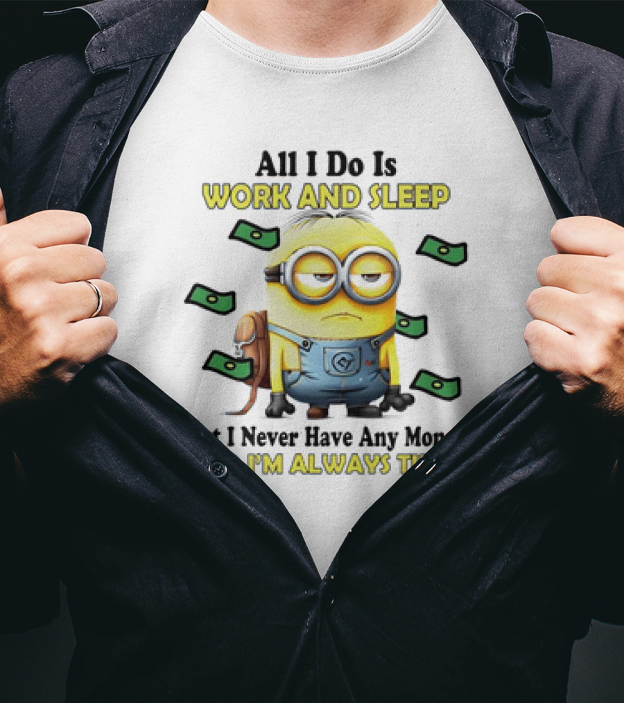 Minions All I Do Is Work And Sleep But I Never Have Any Money And I'm Always Tired T-Shirt