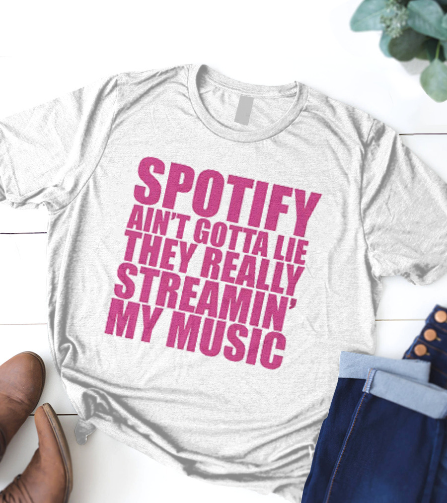 Spotify Ain’t Gotta Lie They Really Streamin’ My Music T-Shirt