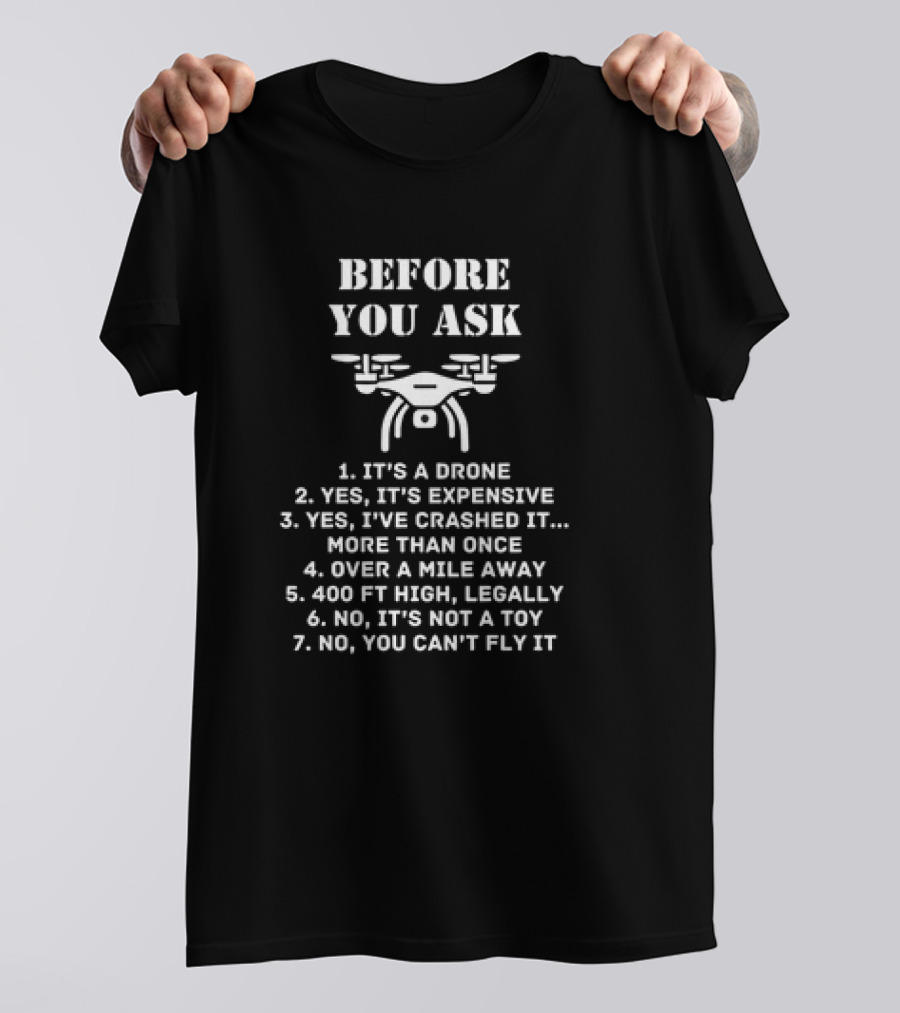 Before You Ask It's A Drone Yes It's Expensive Yes I've Crashed It More Than Once Over A Mile Away 400 Ft High Legally No It's Not A Toy No You Can't Fly It T-Shirt