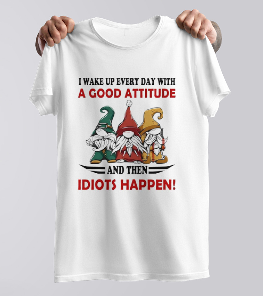 I Wake Up Every Day With A Good Attitude And Then Idiots Happen Gnomes T-Shirt