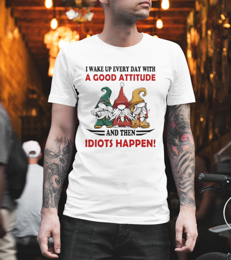 I Wake Up Every Day With A Good Attitude And Then Idiots Happen Gnomes T-Shirt