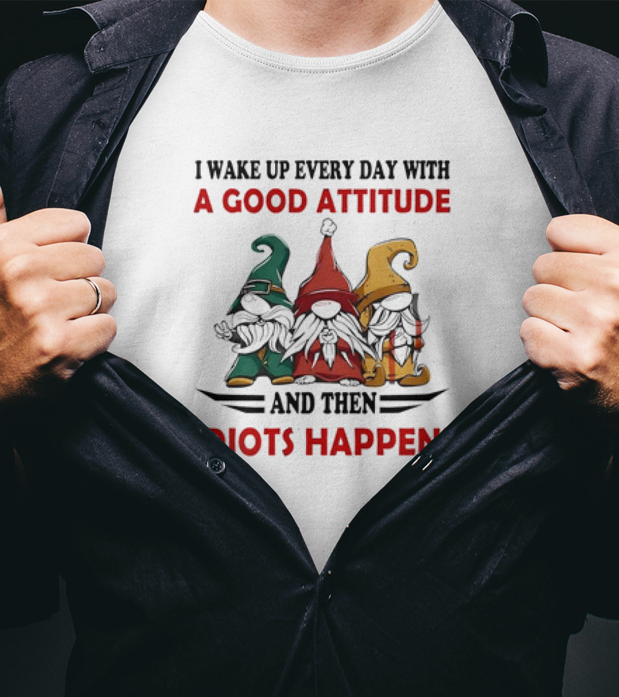I Wake Up Every Day With A Good Attitude And Then Idiots Happen Gnomes T-Shirt