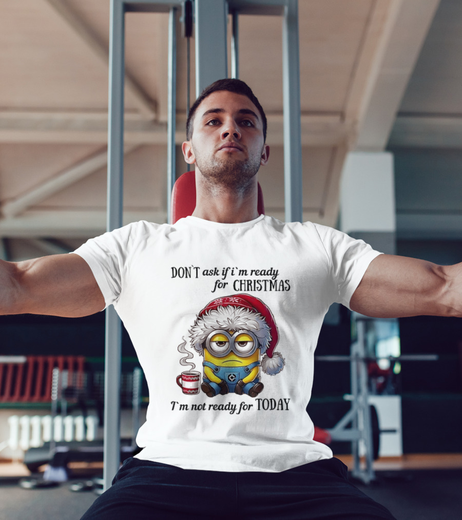 Minions Santa Don't Ask If I'm Ready For Christmas I'm Not Ready For Today T-Shirt