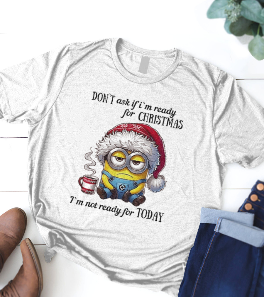 Minions Santa Don't Ask If I'm Ready For Christmas I'm Not Ready For Today T-Shirt