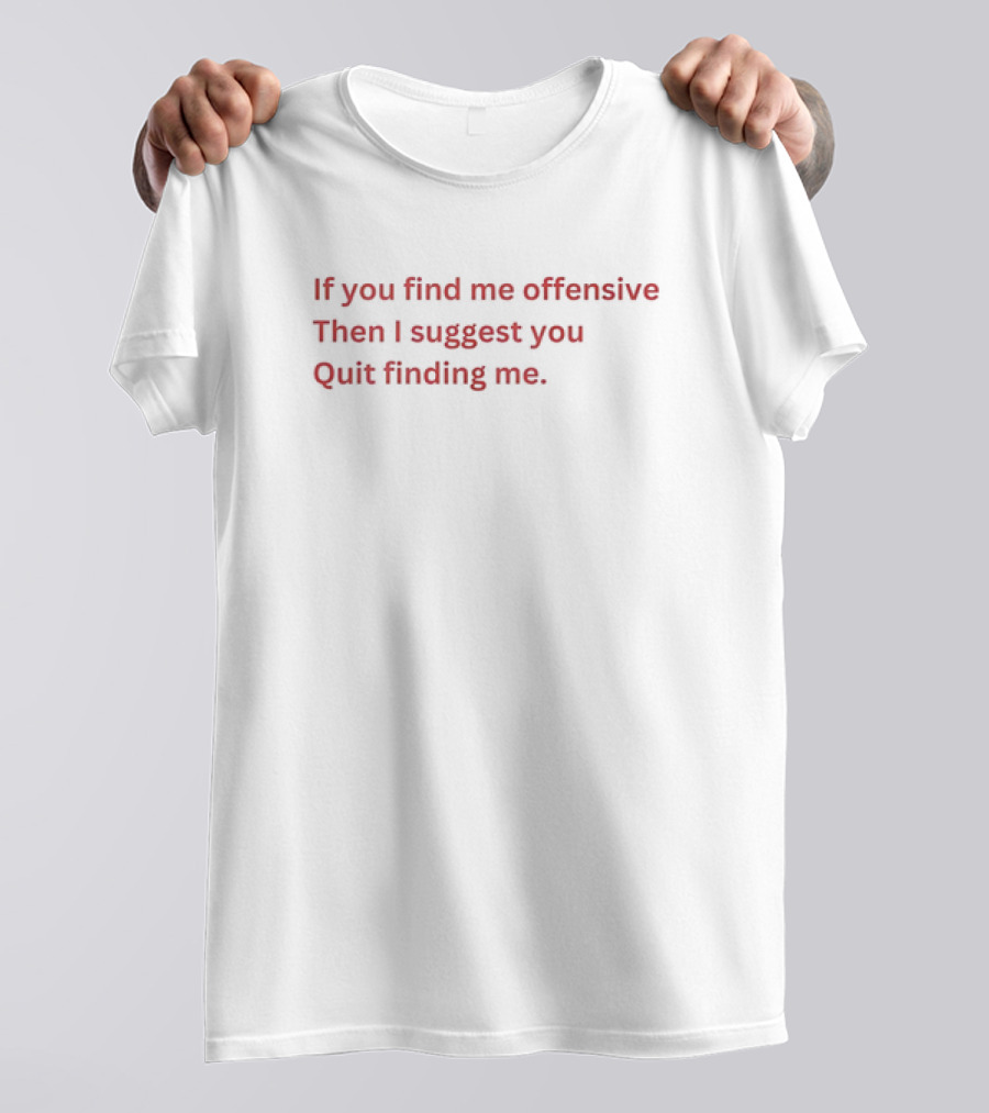If You Find Me Offensive Then I Suggest You Quit Finding Me T-Shirt