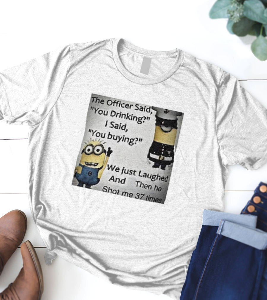 Minions The Officer Said You Drinking I Said You Buying We Just Laughed 37 Times T-Shirt