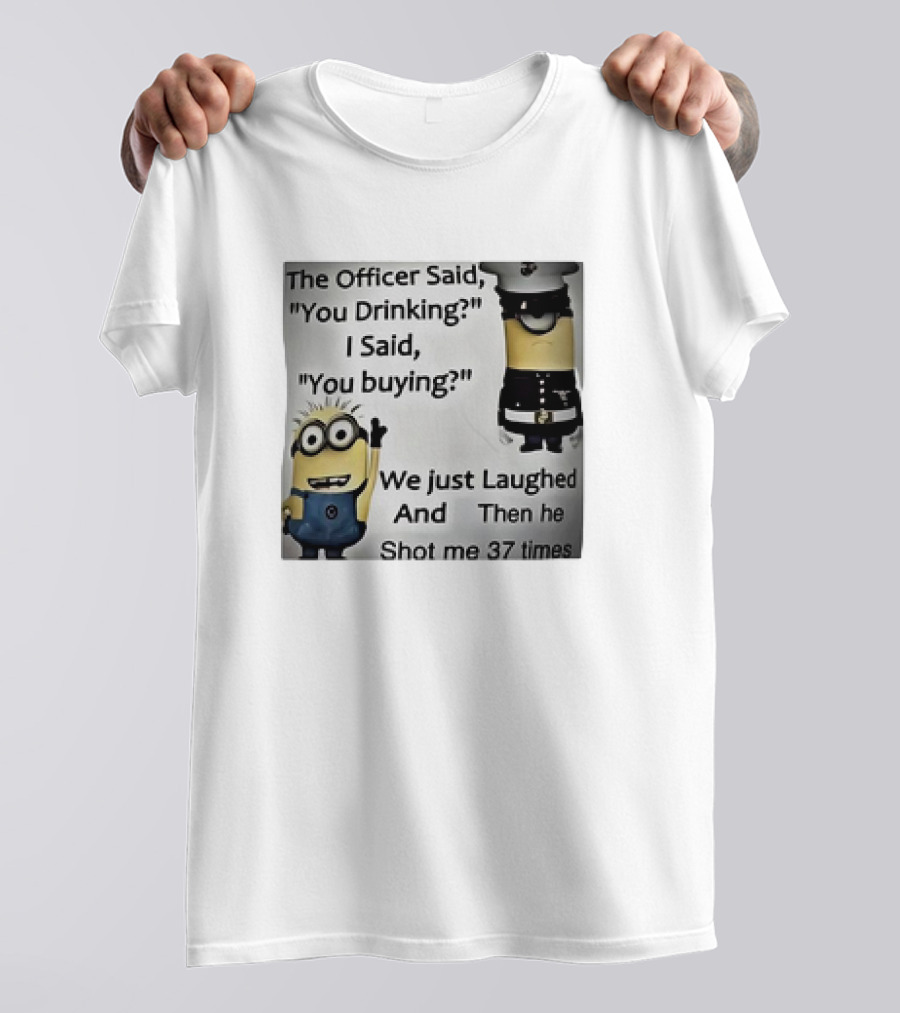 Minions The Officer Said You Drinking I Said You Buying We Just Laughed 37 Times T-Shirt