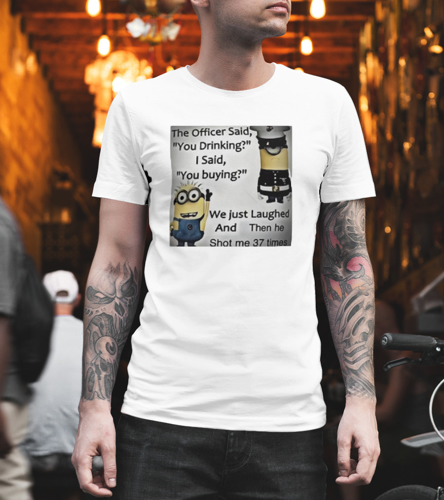 Minions The Officer Said You Drinking I Said You Buying We Just Laughed 37 Times T-Shirt