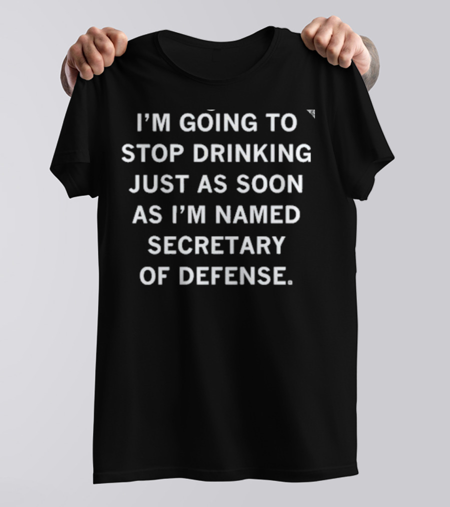 I'm Going To Stop Drinking Just As Soon As I'm Named Secretary Of Defense T-Shirt