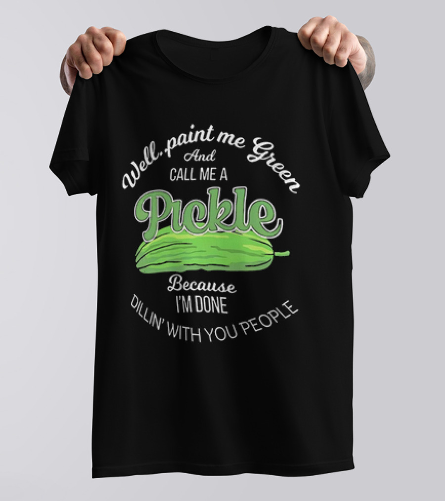 Well Paint Me Green And Call Me A Pickle Because I'm Done Dillin' With You People T-Shirt