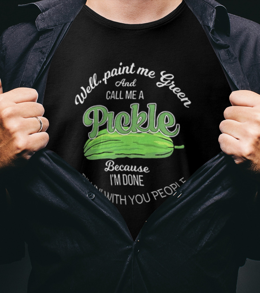 Well Paint Me Green And Call Me A Pickle Because I'm Done Dillin' With You People T-Shirt