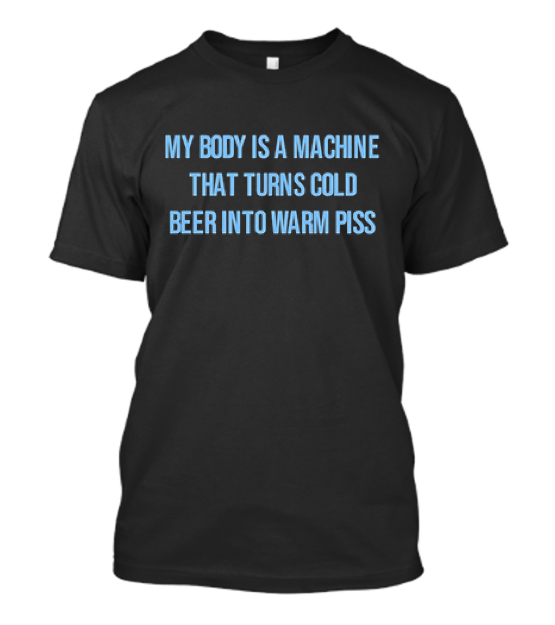 My Body Is A Machine That Turns Cold Beer Into Warm Piss T-Shirt